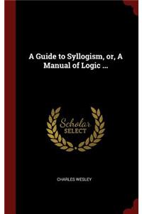 A Guide to Syllogism, or, A Manual of Logic ...