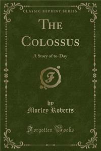 The Colossus: A Story of To-Day (Classic Reprint)