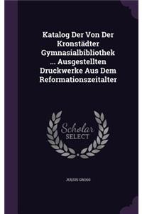 Katalog Der Von Der Kronstädter Gymnasialbibliothek ... Ausgestellten Druckwerke Aus Dem Reformationszeitalter