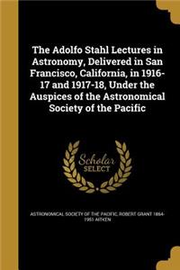 Adolfo Stahl Lectures in Astronomy, Delivered in San Francisco, California, in 1916-17 and 1917-18, Under the Auspices of the Astronomical Society of the Pacific