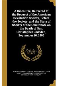 A Discourse, Delivered at the Request of the American Revolution Society, Before the Society, and the State of Society of the Cincinnati, on the Death of Gen. Christopher Gadsden, September 10, 1805
