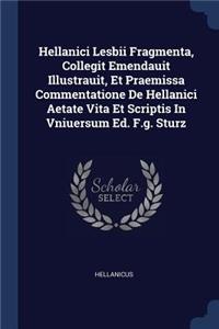 Hellanici Lesbii Fragmenta, Collegit Emendauit Illustrauit, Et Praemissa Commentatione De Hellanici Aetate Vita Et Scriptis In Vniuersum Ed. F.g. Sturz