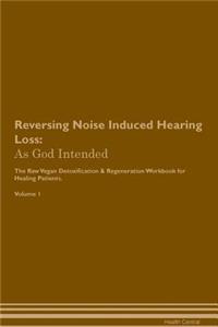 Reversing Noise Induced Hearing Loss: As God Intended the Raw Vegan Plant-Based Detoxification & Regeneration Workbook for Healing Patients. Volume 1