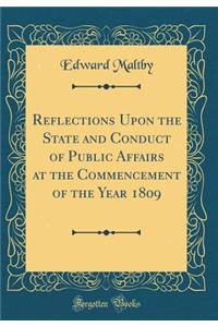 Reflections Upon the State and Conduct of Public Affairs at the Commencement of the Year 1809 (Classic Reprint)