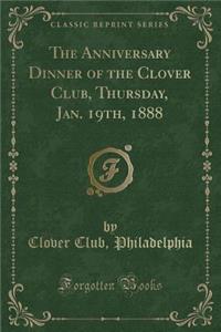 The Anniversary Dinner of the Clover Club, Thursday, Jan. 19th, 1888 (Classic Reprint)