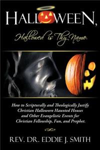 Halloween, Hallowed Is Thy Name: How to Scripturally and Theologically Justify Christian Halloween Haunted Houses and Other Evangelistic Events for Ch