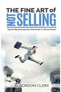 The Fine Art of Not Selling: Take the Liberating Leap from 'sales Person' to 'success Partner'