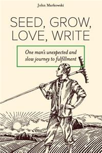 Seed, Grow, Love, Write: One Man's Unexpected and Slow Journey to Fulfillment