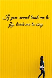 If you cannot teach me to fly, teach me to sing