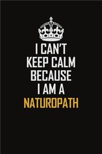 I Can't Keep Calm Because I Am A Naturopath: Motivational Career Pride Quote 6x9 Blank Lined Job Inspirational Notebook Journal