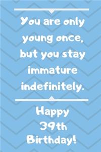 You are only young once, but you stay immature indefinitely. Happy 39th Birthday!