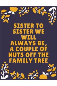 Sister to sister we will always be, a couple of nuts off the family tree