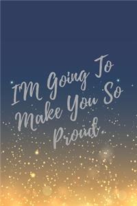 I'M Going To Make You So Proud.