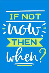 If Not Now Then When?