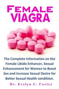 Female Viagra: The Complete Information on the Female Libido Enhancer, Sexual Enhancement for Women to Boost Sex and Increase Sexual Desire for Better Sexual Health Condition.