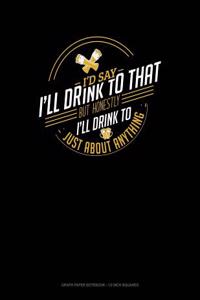 I'd Say I'll Drink to That But Honestly I'll Drink to Just about Anything