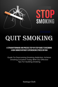 Quit Smoking: A Straightforward And Precise Step-by-step Guide To Becoming A Non-smoker Without Experiencing Stress Or Pain (Guide To Overcoming Smoking Addiction