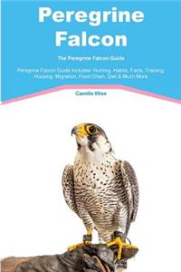 Peregrine Falcon the Peregrine Falcon Guide Peregrine Falcon Guide Includes: Hunting, Habits, Facts, Training, Housing, Migration, Food Chain, Diet & Much More