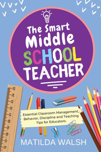 Smart Middle School Teacher - Essential Classroom Management, Behavior, Discipline and Teaching Tips for Educators