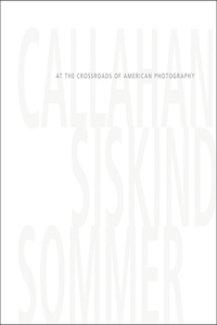Callahan, Siskind & Sommer: At the Crossroads of American Photography