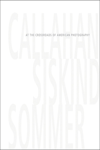 Callahan, Siskind & Sommer: At the Crossroads of American Photography