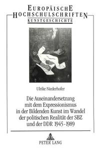 Auseinandersetzung Mit Dem Expressionismus in Der Bildenden Kunst Im Wandel Der Politischen Realitaet Der Sbz Und Der Ddr 1945-1989