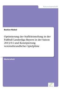 Optimierung der Staffeleinteilung in der Fußball Landesliga Bayern in der Saison 2013/14 und Konzipierung vereinsfreundlicher Spielpläne