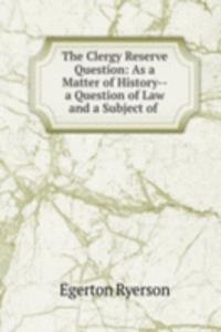 Clergy Reserve Question: As a Matter of History--a Question of Law and a Subject of .