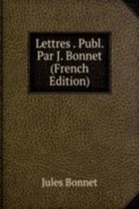 Lettres . Publ. Par J. Bonnet (French Edition)