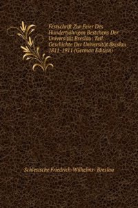 Festschrift Zur Feier Des Hundertjahrigen Bestchens Der Universitat Breslau: Teil. Geschichte Der Universitat Breslau 1811-1911 (German Edition)