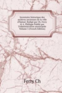 Inventaire historique des archives anciennes de la ville d'Epinal. Redige par Ch. Ferry et A. Philippe Publie par l'Administration municipale Volume 3 (French Edition)