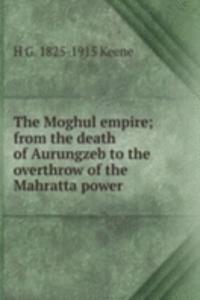 Moghul empire; from the death of Aurungzeb to the overthrow of the Mahratta power