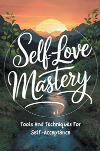 Self-Love Mastery: Tools And Techniques For Self-Acceptance