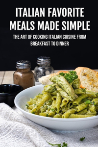 Italian Favorite Meals Made Simple: The Art Of Cooking Italian Cuisine From Breakfast To Dinner: Italian Soup Recipes