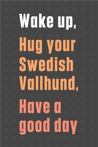 Wake up, Hug your Swedish Vallhund, Have a good day