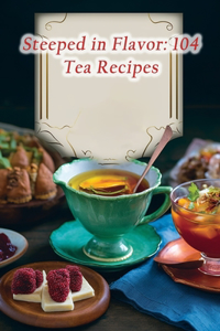 Steeped in Flavor: 104 Tea Recipes