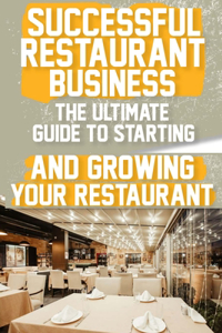 Successful Restaurant Business The Ultimate Guide to Starting and Growing Your Restaurant Business