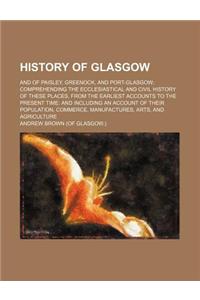 History of Glasgow; And of Paisley, Greenock, and Port-Glasgow Comprehending the Ecclesiastical and Civil History of These Places, from the Earliest Accounts to the Present Time and Including an Account of Their Population, Commerce, Manufactures,