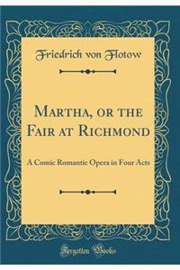 Martha, or the Fair at Richmond: A Comic Romantic Opera in Four Acts (Classic Reprint)