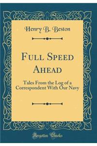 Full Speed Ahead: Tales from the Log of a Correspondent with Our Navy (Classic Reprint)