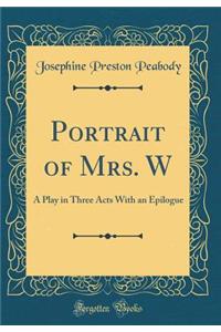 Portrait of Mrs. W: A Play in Three Acts With an Epilogue (Classic Reprint)