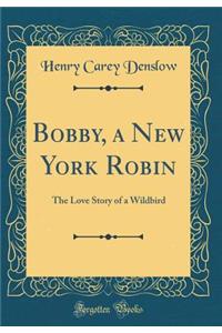 Bobby, a New York Robin: The Love Story of a Wildbird (Classic Reprint)
