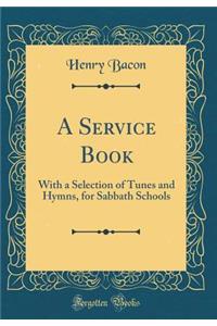 A Service Book: With a Selection of Tunes and Hymns, for Sabbath Schools (Classic Reprint)