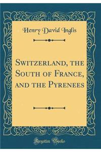 Switzerland, the South of France, and the Pyrenees (Classic Reprint)