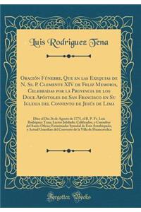 Oracin Fnebre, Que En Las Exequias de N. SS. P. Clemente XIV de Feliz Memoria, Celebradas Por La Provincia de Los Doce Apstoles de San Francisco En Su Iglesia del Convento de Jess de Lima: Dixo El Dia 26 de Agosto de 1775, El R. P. Fr. Luis Rodrig