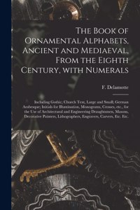 The Book of Ornamental Alphabets, Ancient and Mediaeval, From the Eighth Century, With Numerals; Including Gothic; Church Text, Large and Small; German Arabesque; Initials for Illumination, Monograms, Crosses, Etc., for the Use of Architectural And