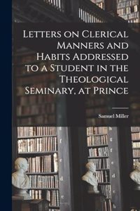 Letters on Clerical Manners and Habits Addressed to a Student in the Theological Seminary, at Prince