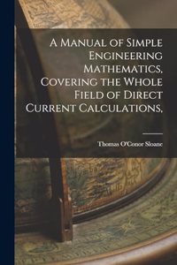 Manual of Simple Engineering Mathematics, Covering the Whole Field of Direct Current Calculations,
