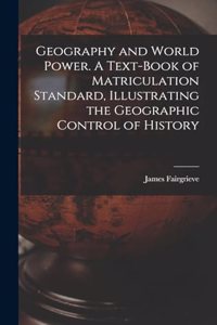 Geography and World Power. A Text-book of Matriculation Standard, Illustrating the Geographic Control of History