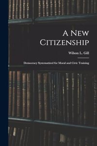 A New Citizenship; Democracy Systematized for Moral and Civic Training